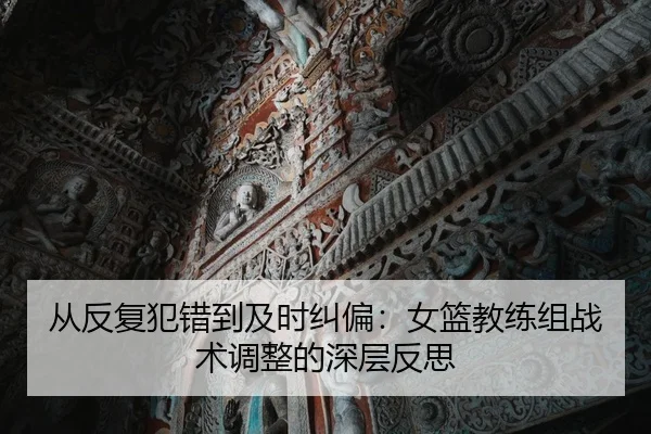 从反复犯错到及时纠偏：女篮教练组战术调整的深层反思